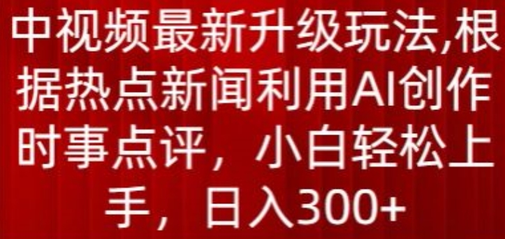 中视频最新升级玩法，根据热点新闻利用AI创作时事点评，日入300+【揭秘】-第一资源站