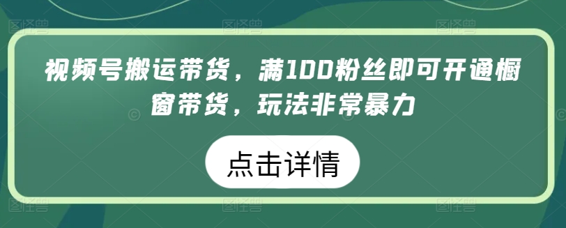 视频号搬运带货，满100粉丝即可开通橱窗带货，玩法非常暴力【揭秘】-第一资源站