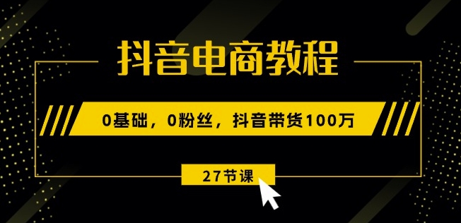 抖音电商教程：0基础，0粉丝，抖音带货100w(27节视频课)-第一资源站