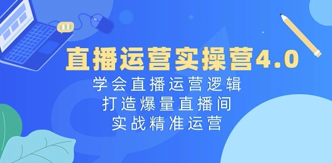 直播运营实操营4.0：学会直播运营逻辑，打造爆量直播间，实战精准运营-第一资源站