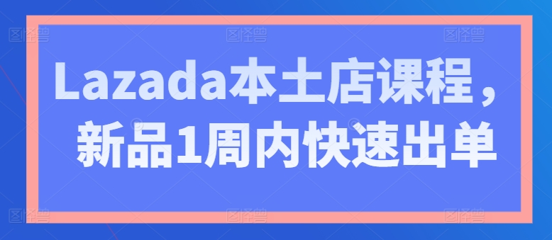 Lazada本土店课程，新品1周内快速出单-第一资源站