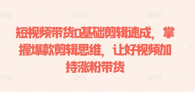 短视频带货0基础剪辑速成，掌握爆款剪辑思维，让好视频加持涨粉带货-第一资源站