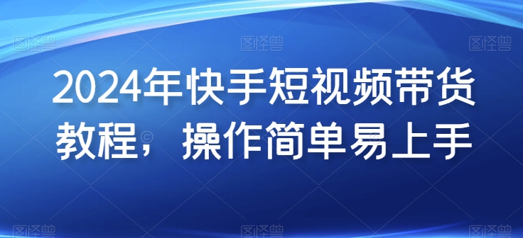2024年快手短视频带货教程，操作简单易上手-第一资源站