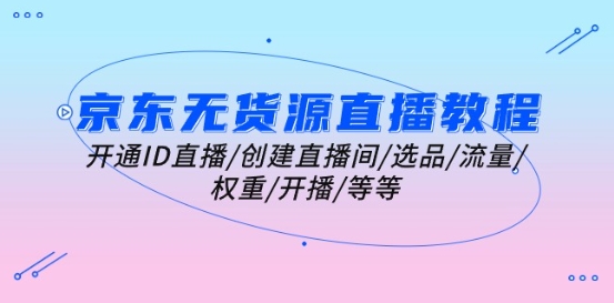 京东无货源直播教程：开通ID直播/创建直播间/选品/流量/权重/开播/等等-第一资源站