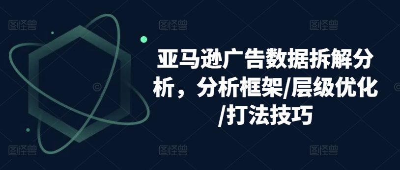 亚马逊广告数据拆解分析，分析框架/层级优化/打法技巧-第一资源站