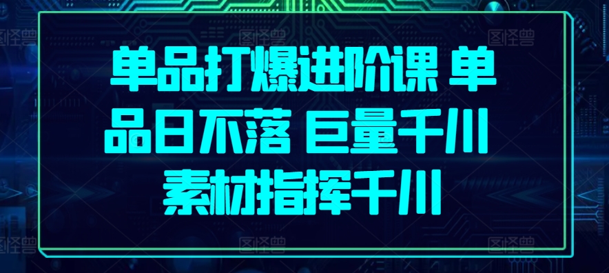 单品打爆进阶课 单品日不落 巨量千川 素材指挥千川-第一资源站