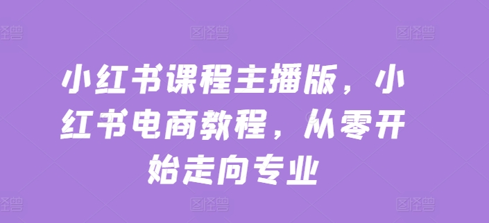 小红书课程主播版，小红书电商教程，从零开始走向专业-第一资源站