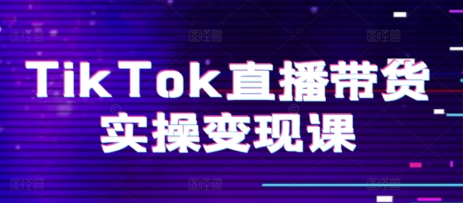 TikTok直播带货实操变现课：系统起号、科学复盘、变现链路、直播配置、小店操作流程、团队搭建等。-第一资源站