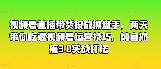 视频号直播带货投放操盘手，两天带你吃透视频号运营技巧，纯自然流3.0实战打法-第一资源站