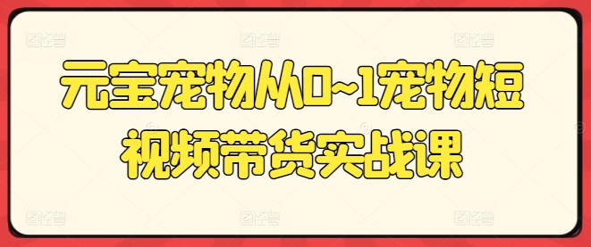 元宝宠物从0~1宠物短视频带货实战课-第一资源站