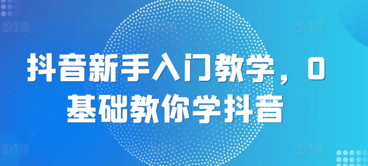 抖音新手入门教学，0基础教你学抖音-第一资源站