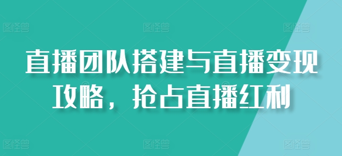 直播团队搭建与直播变现攻略，抢占直播红利-第一资源站