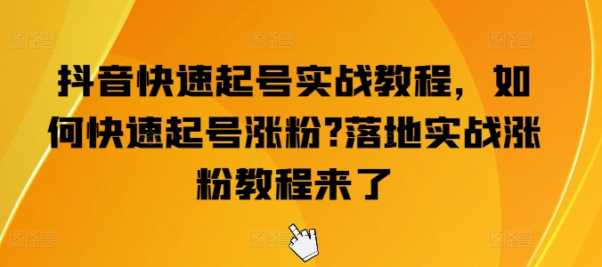 抖音快速起号实战教程，如何快速起号涨粉?落地实战涨粉教程来了-第一资源站