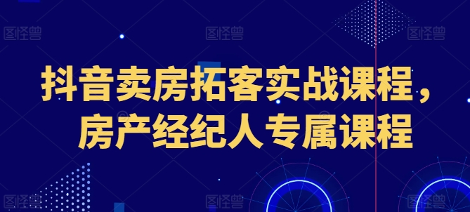 抖音卖房拓客实战课程，房产经纪人专属课程-第一资源站