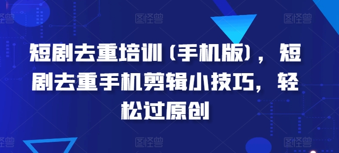 短剧去重培训(手机版)，短剧去重手机剪辑小技巧，轻松过原创-第一资源站