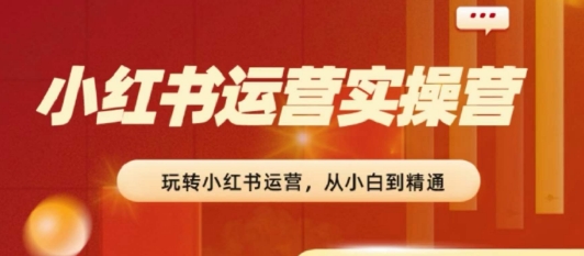 2024小红书运营实操营，​从入门到精通，完成从0~1~100-第一资源站
