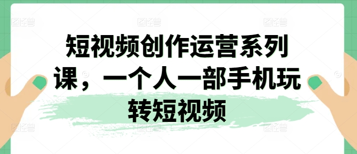 短视频创作运营系列课，一个人一部手机玩转短视频-第一资源站