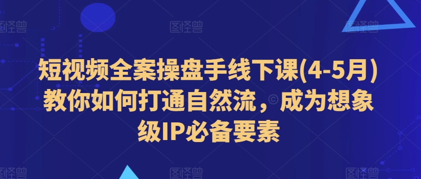 短视频全案操盘手线下课(4-5月)教你如何打通自然流，成为想象级IP必备要素-第一资源站
