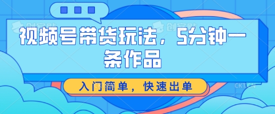 视频号带货玩法，5分钟一条作品，入门简单，快速出单【揭秘】-第一资源站
