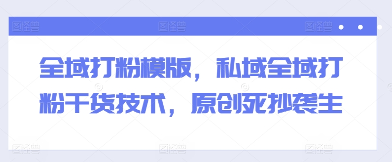 全域打粉模版，私域全域打粉干货技术，原创死抄袭生-第一资源站
