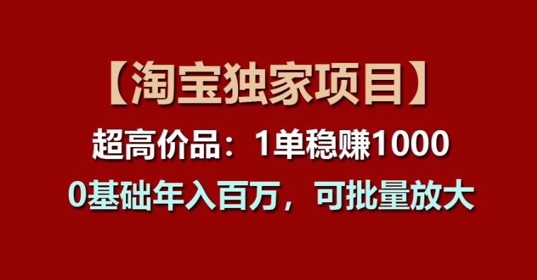 【淘宝独家项目】超高价品：1单稳赚1k多，0基础年入百W，可批量放大【揭秘】-第一资源站