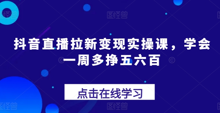 抖音直播拉新变现实操课，学会一周多挣五六百-第一资源站