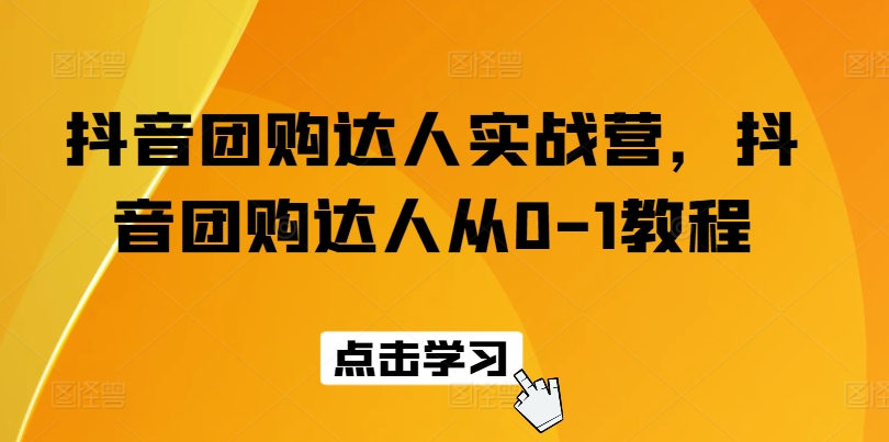 抖音团购达人实战营，抖音团购达人从0-1教程-第一资源站