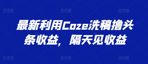 最新利用Coze洗稿撸头条收益，隔天见收益【揭秘】-第一资源站