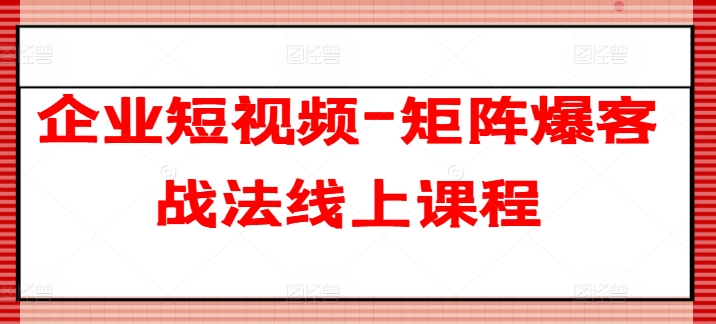 企业短视频-矩阵爆客战法线上课程-第一资源站
