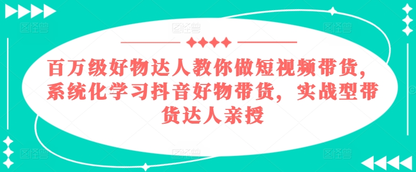 百万级好物达人教你做短视频带货，系统化学习抖音好物带货，实战型带货达人亲授-第一资源站