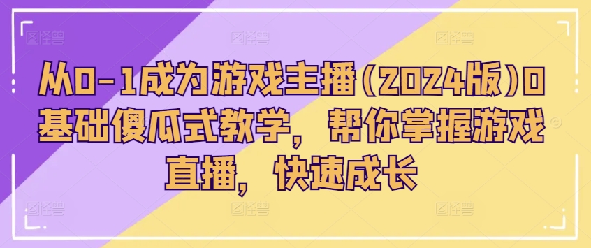 从0-1成为游戏主播(2024版)0基础傻瓜式教学，帮你掌握游戏直播，快速成长-第一资源站