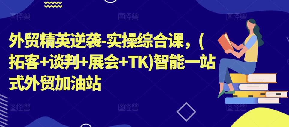 外贸精英逆袭-实操综合课，(拓客+谈判+展会+TK)智能一站式外贸加油站-第一资源站