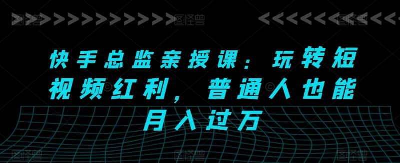 快手总监亲授课：玩转短视频红利，普通人也能月入过万-第一资源站