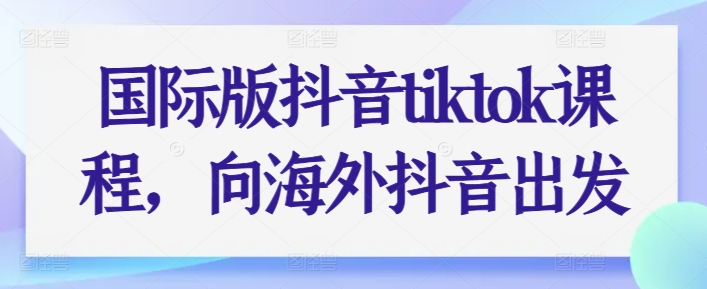 国际版抖音tiktok课程，向海外抖音出发-第一资源站