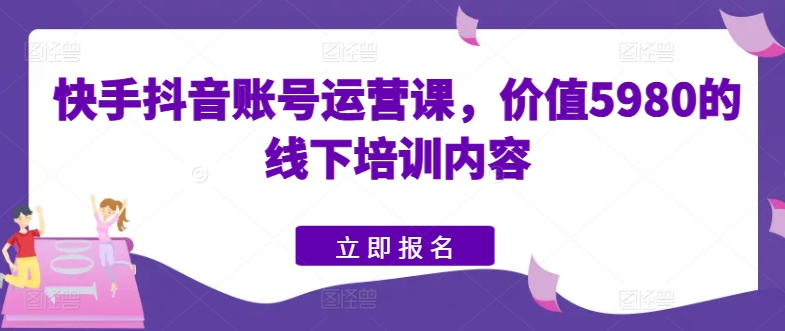 快手抖音账号运营课，价值5980的线下培训内容-第一资源站