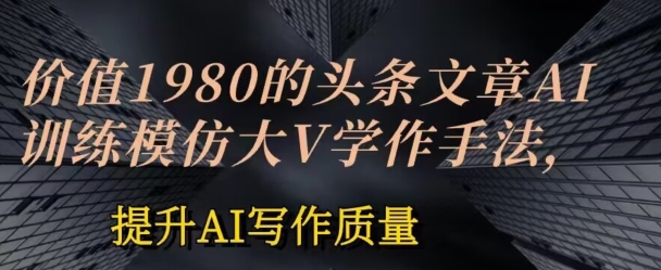 价值1980头条文章AI投喂训练模仿大v写作手法，提升AI写作质量【揭秘】-第一资源站