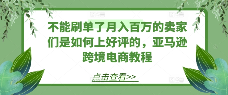 不能刷单了月入百万的卖家们是如何上好评的，亚马逊跨境电商教程-第一资源站