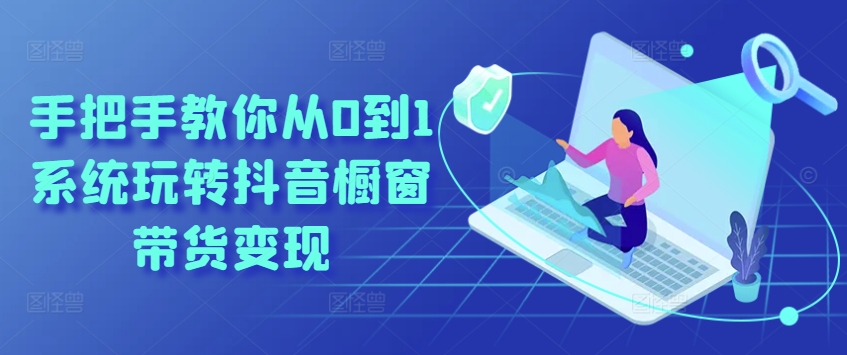 手把手教你从0到1系统玩转抖音橱窗带货变现-第一资源站