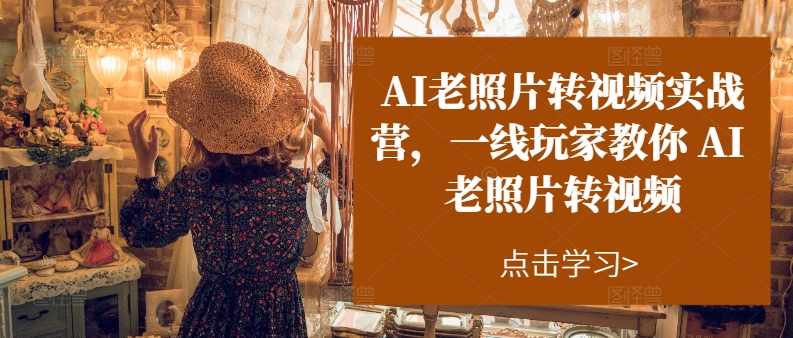 AI老照片转视频实战营，一线玩家教你AI老照片转视频-第一资源站