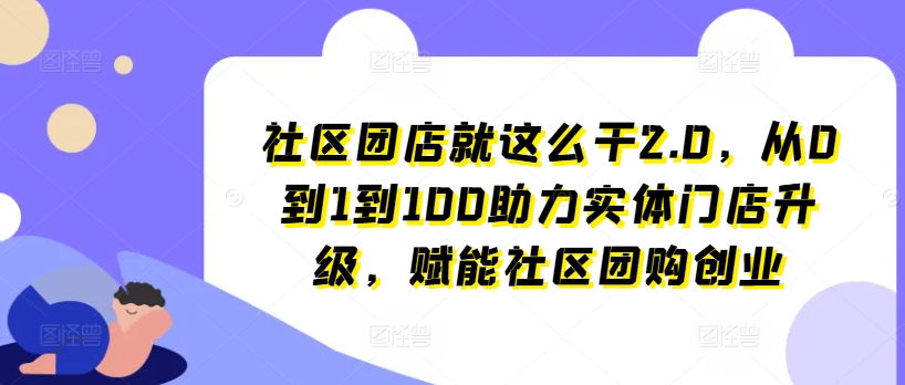 社区团店就这么干2.0，从0到1到100助力实体门店升级，赋能社区团购创业-第一资源站