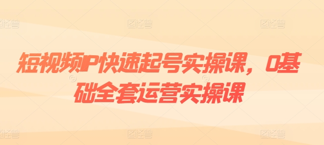 短视频IP快速起号实操课，0基础全套运营实操课，爆款内容设计+粉丝运营+内容变现-第一资源站