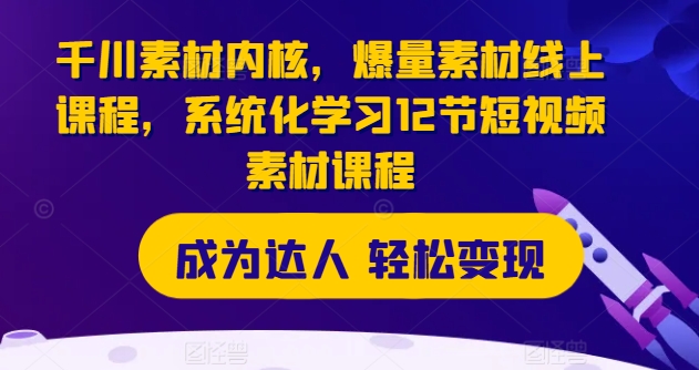 千川素材内核，爆量素材线上课程，系统化学习12节短视频素材课程-第一资源站