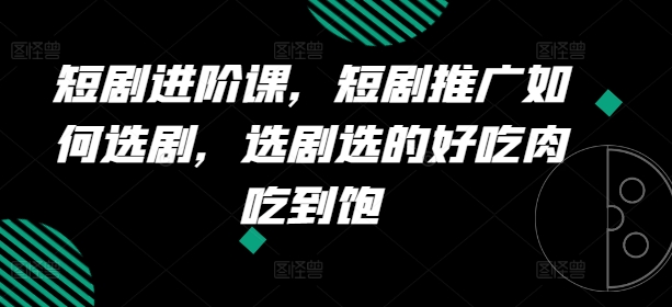 短剧进阶课，短剧推广如何选剧，选剧选的好吃肉吃到饱-第一资源站