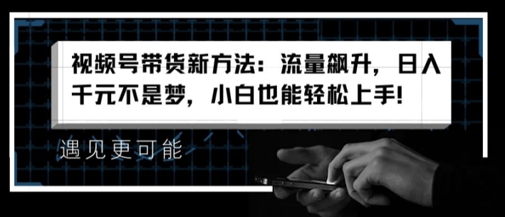 视频号带货新方法：流量飙升，日入千元不是梦，小白也能轻松上手【揭秘】-第一资源站