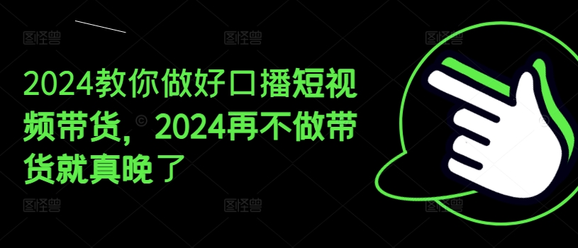 2024教你做好口播短视频带货，2024再不做带货就真晚了-第一资源站