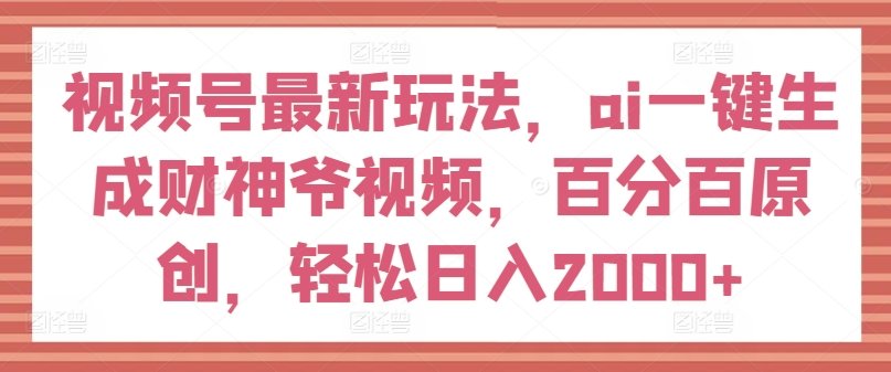 视频号最新玩法，ai一键生成财神爷视频，百分百原创，轻松日入2000+【揭秘】-第一资源站