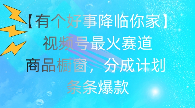 【有个好事降临你家】视频号爆火赛道，商品橱窗，分成计划，条条爆款【揭秘】-第一资源站