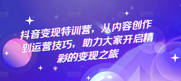 抖音变现特训营，从内容创作到运营技巧，助力大家开启精彩的变现之旅-第一资源站