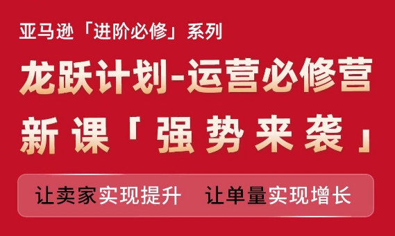 亚马逊进阶必修系列，龙跃计划-运营必修营新课，让卖家实现提升 让单量实现增长-第一资源站