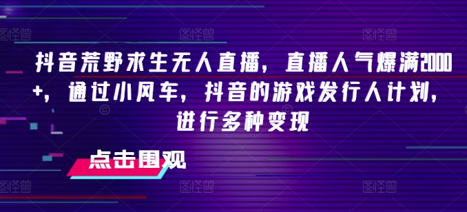 抖音荒野求生无人直播，直播人气爆满2000+，通过小风车，抖音的游戏发行人计划，进行多种变现【揭秘】-第一资源站